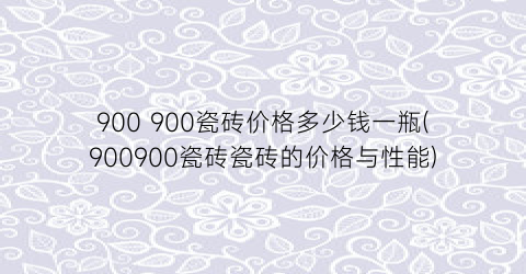 900 900瓷砖价格多少钱一瓶(900900瓷砖瓷砖的价格与性能)
